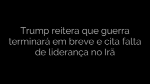 ​Trump reitera que guerra terminará em breve e cita falta de liderança no Irã 